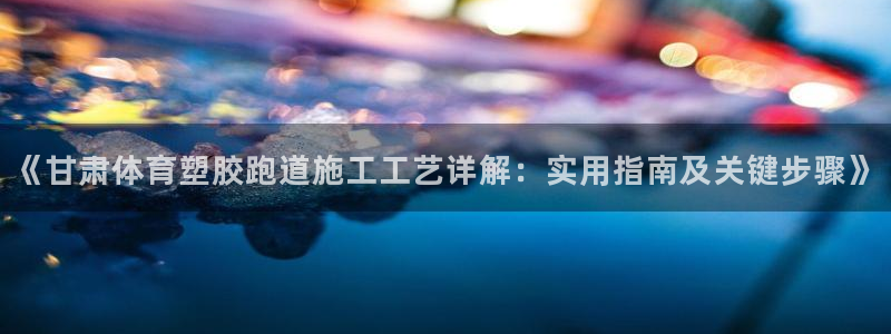 红足一1世：《甘肃体育塑胶跑道施工工艺详解：实用指南及关键步骤》